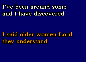 I've been around some
and I have discovered

I said older women Lord
they understand