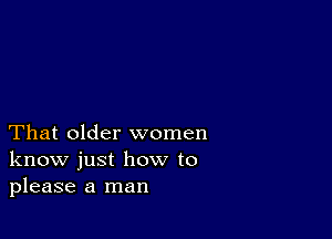 That older women
know just how to
please a man