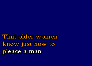 That older women
know just how to
please a man