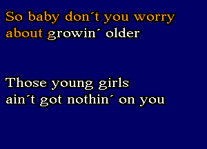 So baby don't you worry
about growino older

Those young girls
ain't got nothin' on you