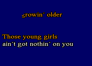 growiw older

Those young girls
ain't got nothin' on you