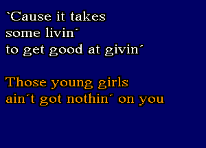 CauSe it takes
some livin'
to get good at givin'

Those young girls
ain't got nothin' on you