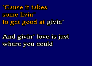 CauSe it takes
some livin'
to get good at givin'

And givin' love is just
where you could