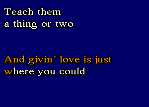 Teach them
a thing or two

And givin' love is just
where you could