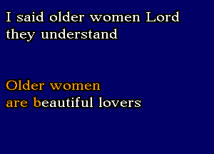 I said older women Lord
they understand

Older women
are beautiful lovers