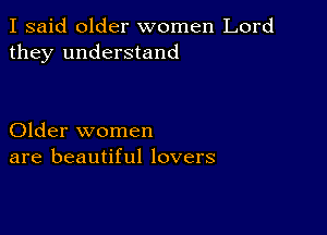 I said older women Lord
they understand

Older women
are beautiful lovers