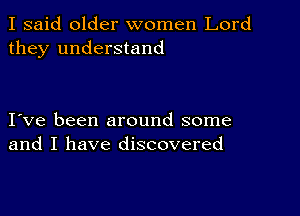 I said older women Lord
they understand

I ve been around some
and I have discovered