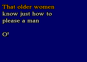 That older women
know just how to
please a man

01