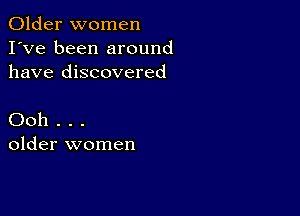 Older women
I've been around
have discovered

Ooh . . .
older women