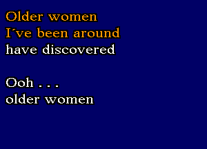 Older women
I've been around
have discovered

Ooh . . .
older women