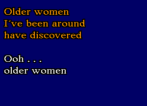 Older women
I've been around
have discovered

Ooh . . .
older women