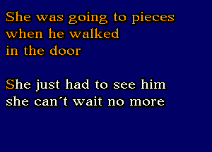 She was going to pieces
when he walked
in the door

She just had to see him
she can't wait no more