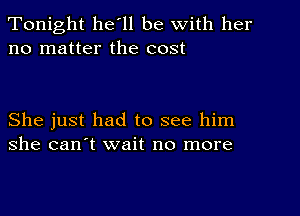 Tonight he'll be with her
no matter the cost

She just had to see him
she can't wait no more