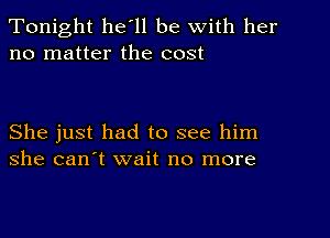 Tonight he'll be with her
no matter the cost

She just had to see him
she can't wait no more