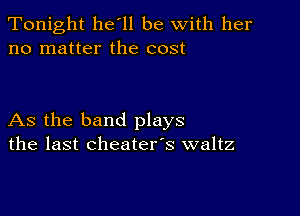 Tonight he'll be with her
no matter the cost

As the band plays
the last cheater's waltz