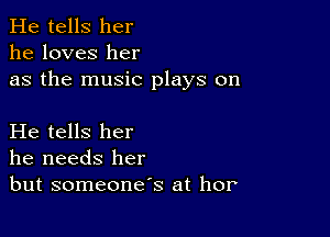 He tells her
he loves her
as the music plays on

He tells her
he needs her
but someone's at hor