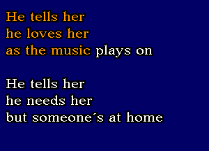 He tells her
he loves her
as the music plays on

He tells her
he needs her
but someone's at home