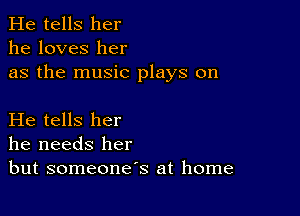 He tells her
he loves her
as the music plays on

He tells her
he needs her
but someone's at home