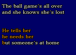 The ball game's all over
and she knows she's lost

He tells her
he needs her
but someone's at home