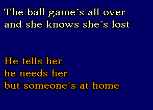 The ball game's all over
and she knows she's lost

He tells her
he needs her
but someone's at home