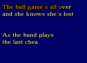 The ball game's all over
and she knows she's lost

As the band plays
the last chea