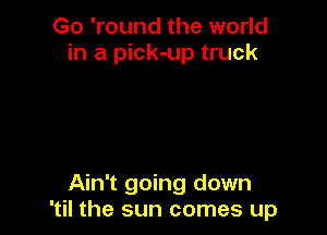 Go 'round the world
in a pick-up truck

Ain't going down
'til the sun comes up