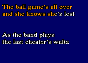 The ball game's all over
and she knows she's lost

As the band plays
the last cheater's waltz