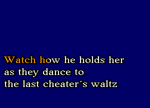 XVatch how he holds her
as they dance to
the last cheaters waltz