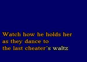 XVatch how he holds her
as they dance to
the last cheaters waltz