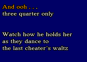 And 0011 . . .
three quarter only

XVatch how he holds her
as they dance to
the last cheaters waltz