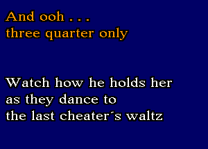 And 0011 . . .
three quarter only

XVatch how he holds her
as they dance to
the last cheaters waltz