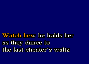 XVatch how he holds her
as they dance to
the last cheaters waltz