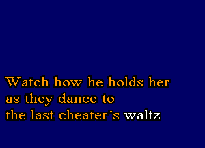 XVatch how he holds her
as they dance to
the last cheaters waltz