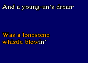 And a young-un's dream

XVas a lonesome
whistle blowin'