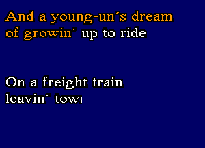 And a young-un's dream
of growin' up to ride

On a freight train
leavin' towx