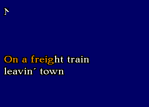 On a freight train
leavin' town