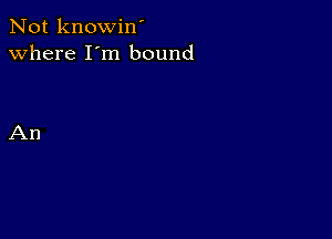 Not knowin'
Where I'm bound