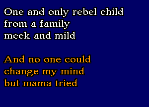 One and only rebel child
from a family
meek and mild

And no one could
change my mind
but mama tried