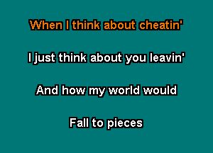 When I think about cheatin'

ljust think about you leavin'

And how my world would

Fall to pieces