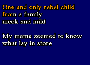 One and only rebel child
from a family
meek and mild

My mama seemed to know
What lay in store