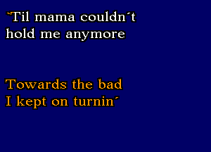 Ti1 mama couldn't
hold me anymore

Towards the bad
I kept on turnin'