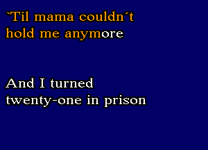 Ti1 mama couldn't
hold me anymore

And I turned
twenty-one in prison