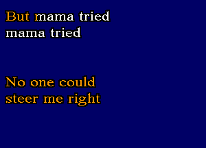 But mama tried
mama tried

No one could
steer me right