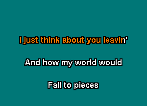 ljust think about you leavin'

And how my world would

Fall to pieces