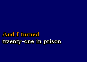 And I turned
twenty-one in prison