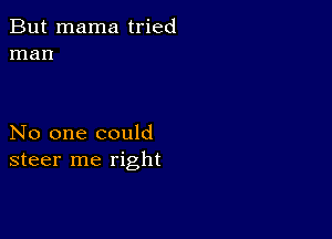 But mama tried
man

No one could
steer me right