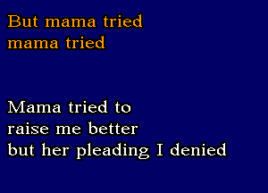 But mama tried
mama tried

Mama tried to
raise me better
but her pleading I denied