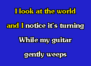 I look at the world
and I notice it's turning
While my guitar

gently weeps