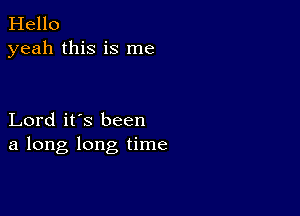 Hello
yeah this is me

Lord it's been
a long long time