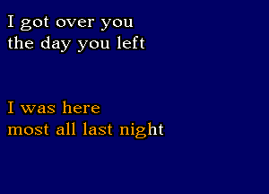 I got over you
the day you left

I was here
most all last night